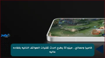 كاميرا ومعالج.. ميزو 22 يطرح أحدث تقنيات الهواتف الذكية بكفاءة عالية